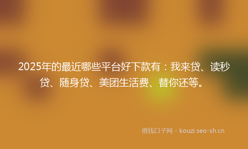 2025年的最近哪些平台好下款有：我来贷、读秒贷、随身贷、美团生活费、替你还等。