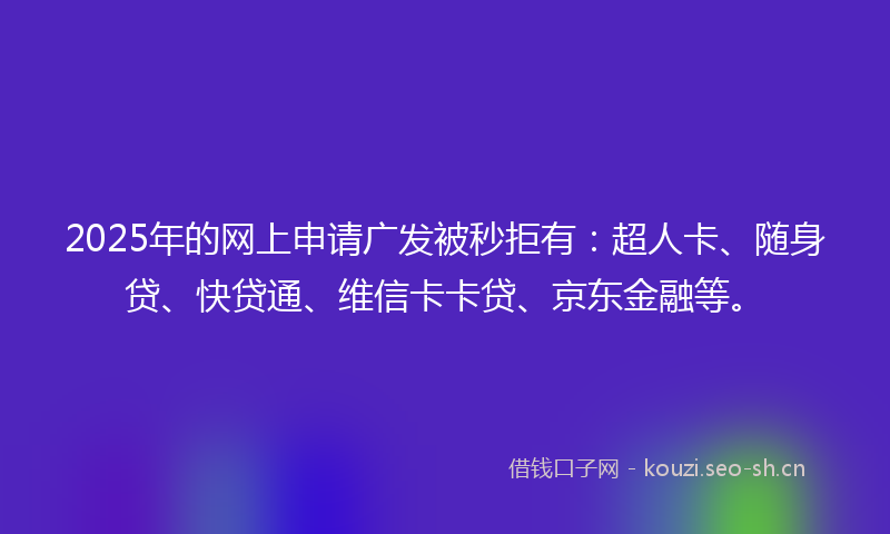2025年的网上申请广发被秒拒有：超人卡、随身贷、快贷通、维信卡卡贷、京东金融等。