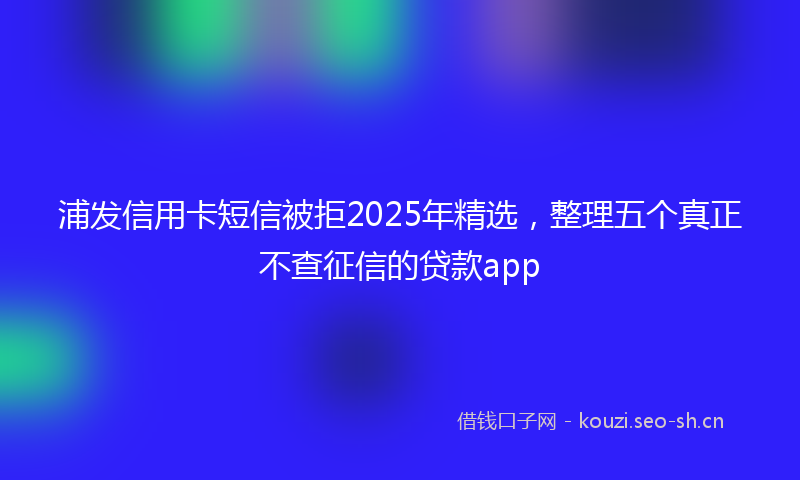 浦发信用卡短信被拒2025年精选，整理五个真正不查征信的贷款app