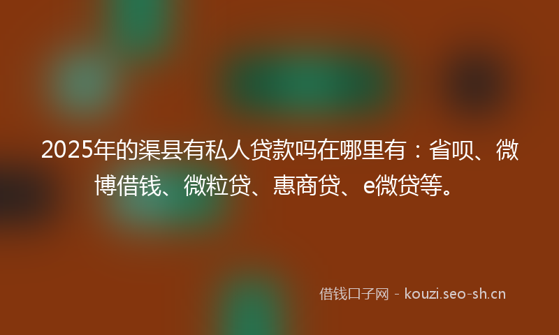2025年的渠县有私人贷款吗在哪里有：省呗、微博借钱、微粒贷、惠商贷、e微贷等。