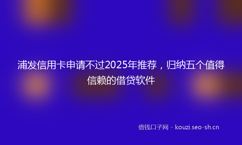 浦发信用卡申请不过2025年推荐，归纳五个值得信赖的借贷软件