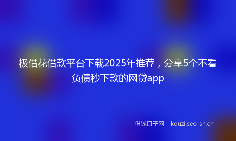 极借花借款平台下载2025年推荐，分享5个不看负债秒下款的网贷app