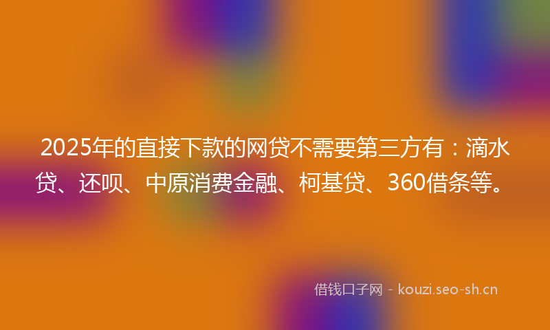 2025年的直接下款的网贷不需要第三方有：滴水贷、还呗、中原消费金融、柯基贷、360借条等。