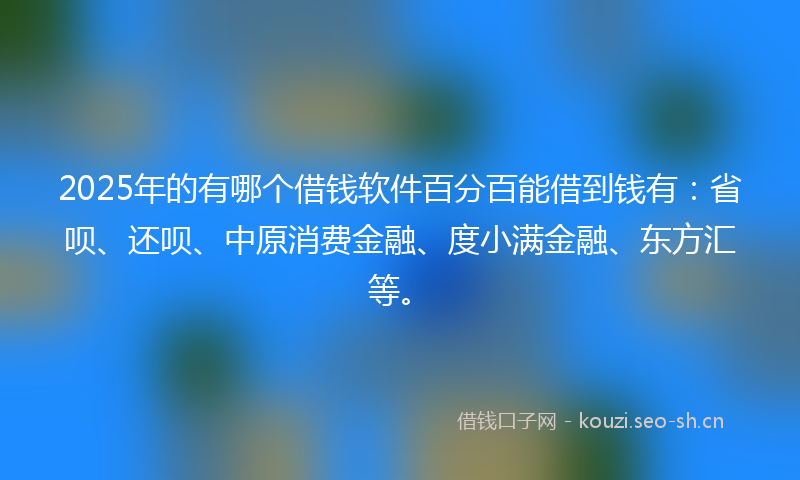 2025年的有哪个借钱软件百分百能借到钱有：省呗、还呗、中原消费金融、度小满金融、东方汇等。