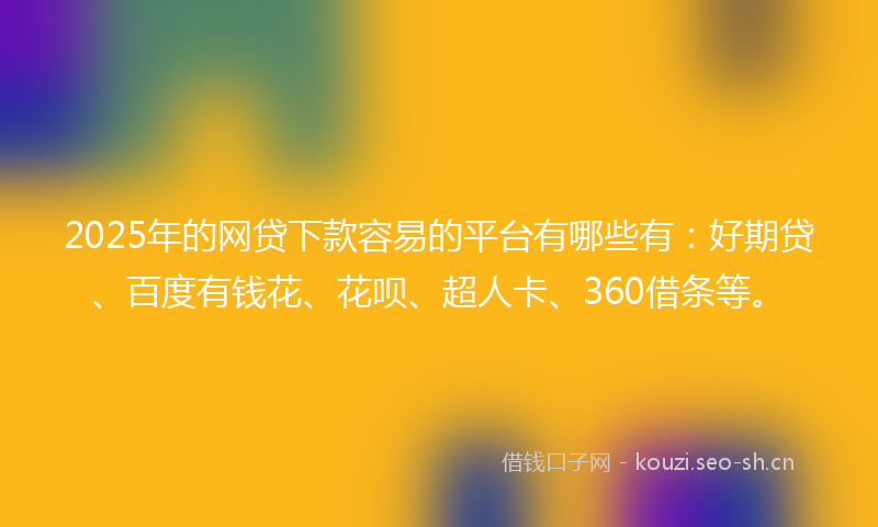 2025年的网贷下款容易的平台有哪些有：好期贷、百度有钱花、花呗、超人卡、360借条等。