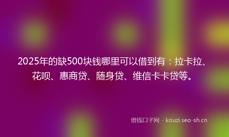 2025年的缺500块钱哪里可以借到有：拉卡拉、花呗、惠商贷、随身贷、维信卡卡贷等。