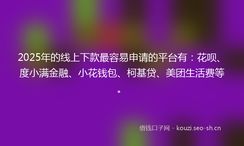 2025年的线上下款最容易申请的平台有：花呗、度小满金融、小花钱包、柯基贷、美团生活费等。