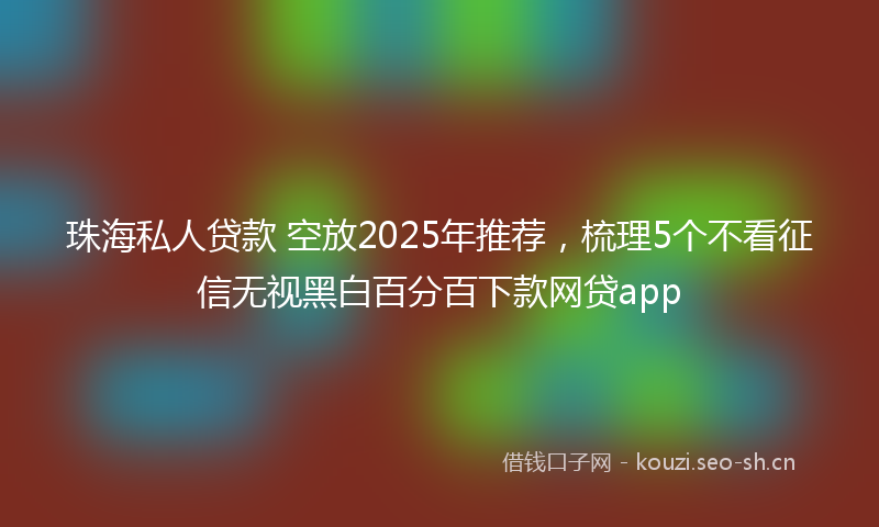 珠海私人贷款 空放2025年推荐，梳理5个不看征信无视黑白百分百下款网贷app