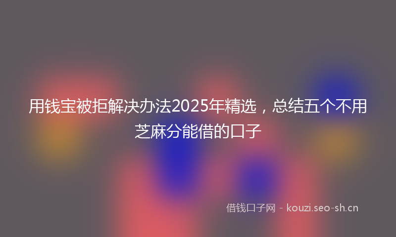 用钱宝被拒解决办法2025年精选，总结五个不用芝麻分能借的口子
