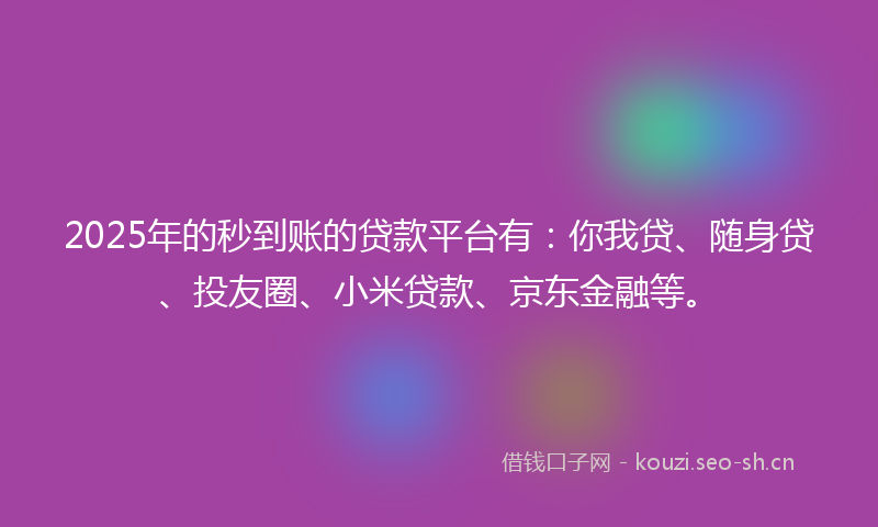2025年的秒到账的贷款平台有：你我贷、随身贷、投友圈、小米贷款、京东金融等。
