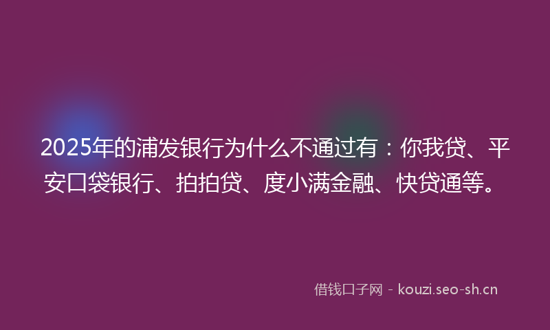 2025年的浦发银行为什么不通过有：你我贷、平安口袋银行、拍拍贷、度小满金融、快贷通等。