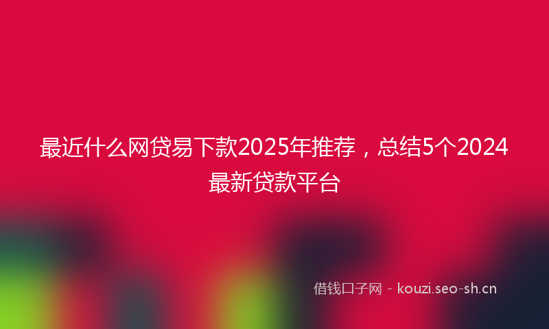 最近什么网贷易下款2025年推荐，总结5个2024最新贷款平台