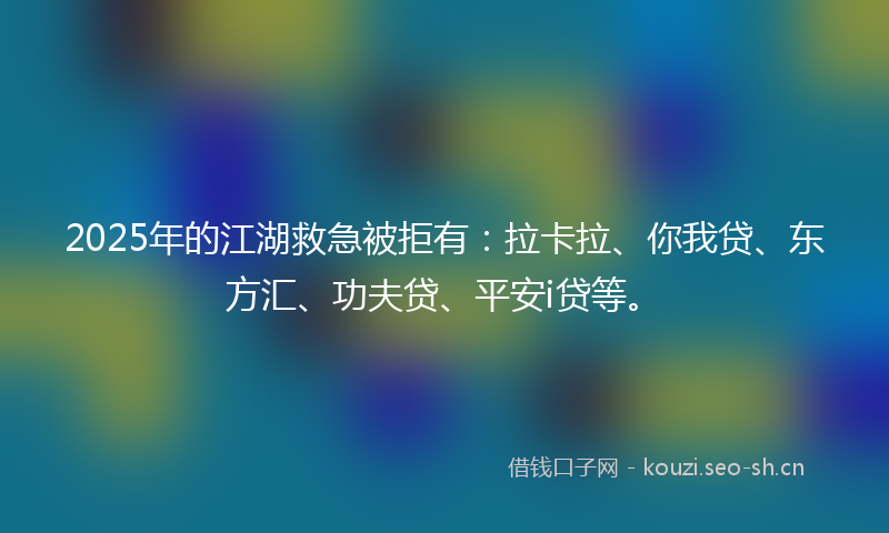 2025年的江湖救急被拒有：拉卡拉、你我贷、东方汇、功夫贷、平安i贷等。
