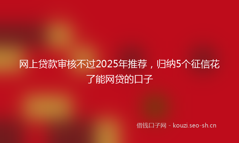 网上贷款审核不过2025年推荐，归纳5个征信花了能网贷的口子