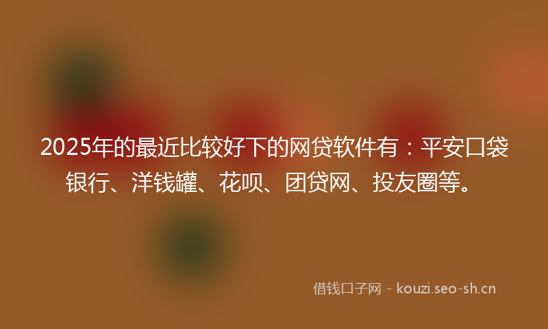 2025年的最近比较好下的网贷软件有：平安口袋银行、洋钱罐、花呗、团贷网、投友圈等。
