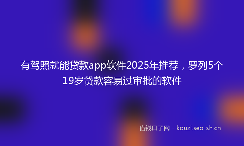 有驾照就能贷款app软件2025年推荐,罗列5个19岁贷款容易过审批的软件