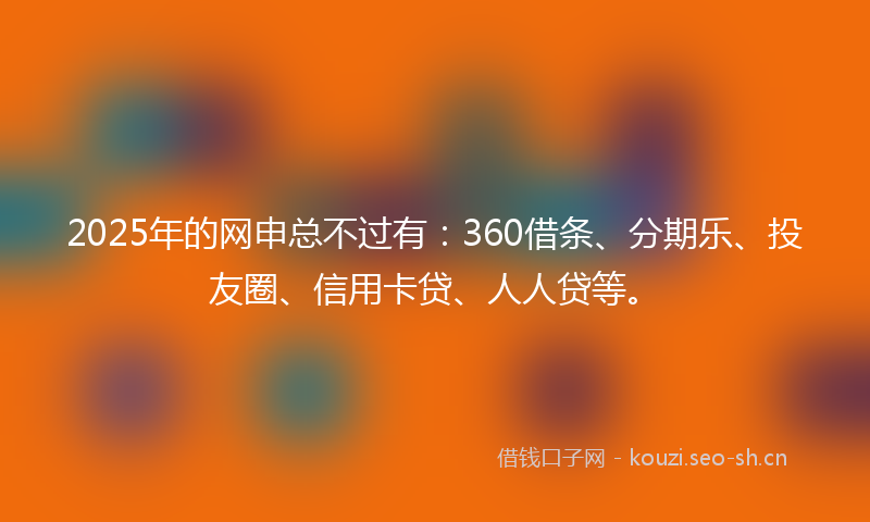 2025年的网申总不过有：360借条、分期乐、投友圈、信用卡贷、人人贷等。