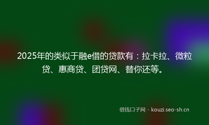 2025年的类似于融e借的贷款有：拉卡拉、微粒贷、惠商贷、团贷网、替你还等。