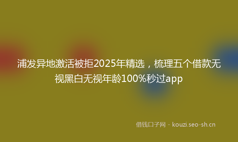 浦发异地激活被拒2025年精选，梳理五个借款无视黑白无视年龄100%秒过app