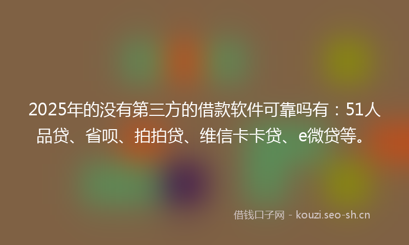 2025年的没有第三方的借款软件可靠吗有：51人品贷、省呗、拍拍贷、维信卡卡贷、e微贷等。