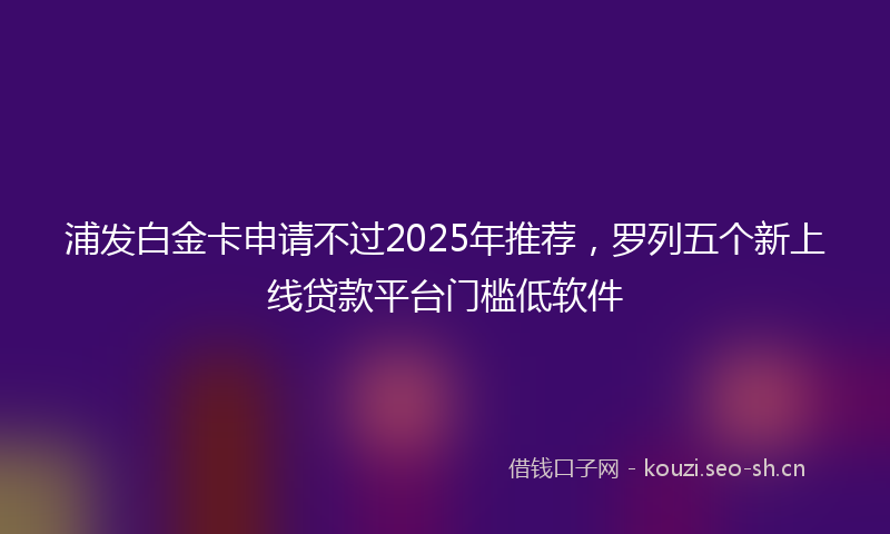 浦发白金卡申请不过2025年推荐，罗列五个新上线贷款平台门槛低软件