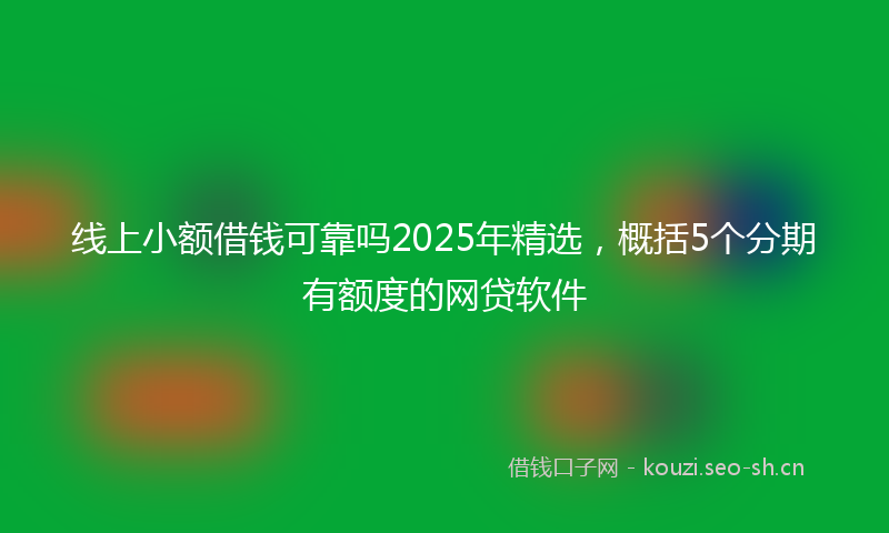 线上小额借钱可靠吗2025年精选，概括5个分期有额度的网贷软件