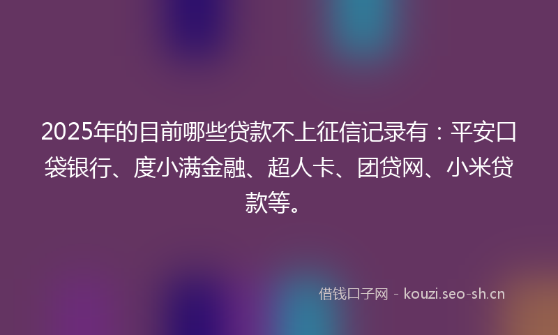 2025年的目前哪些贷款不上征信记录有：平安口袋银行、度小满金融、超人卡、团贷网、小米贷款等。