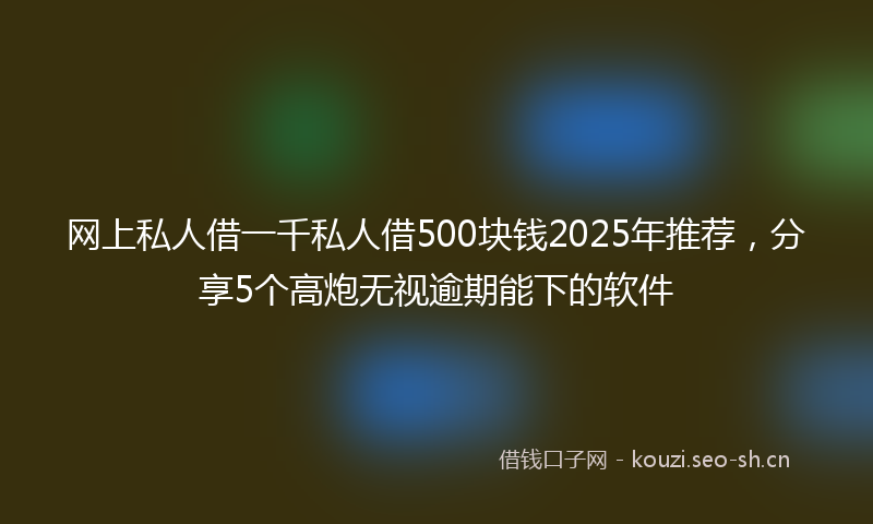 网上私人借一千私人借500块钱2025年推荐，分享5个高炮无视逾期能下的软件