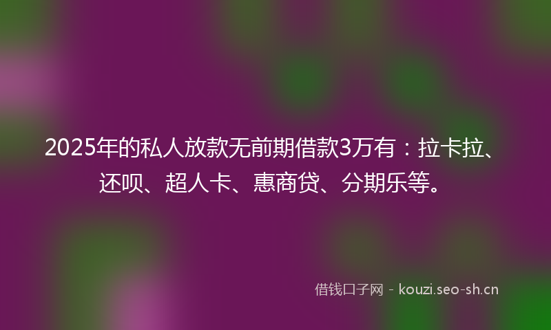 2025年的私人放款无前期借款3万有：拉卡拉、还呗、超人卡、惠商贷、分期乐等。