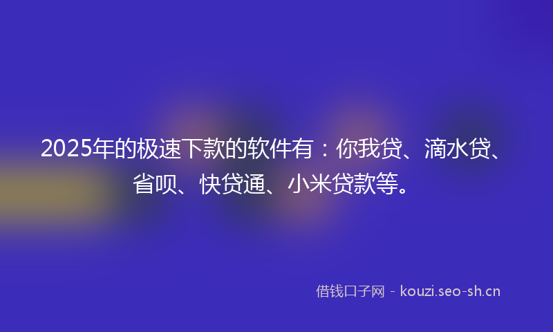 2025年的极速下款的软件有：你我贷、滴水贷、省呗、快贷通、小米贷款等。