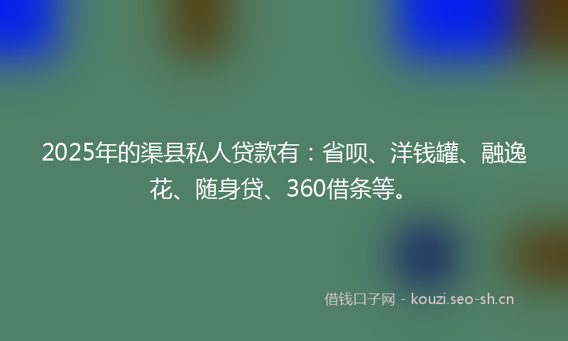2025年的渠县私人贷款有：省呗、洋钱罐、融逸花、随身贷、360借条等。
