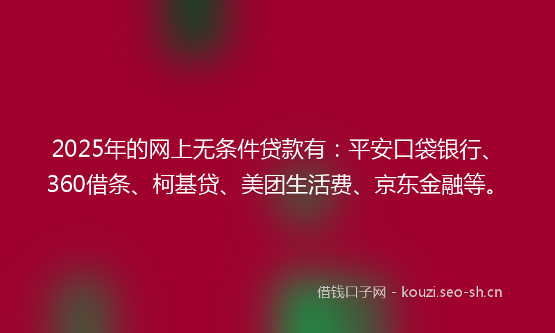 2025年的网上无条件贷款有：平安口袋银行、360借条、柯基贷、美团生活费、京东金融等。