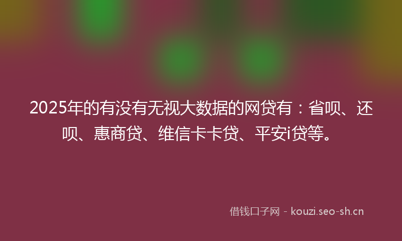 2025年的有没有无视大数据的网贷有：省呗、还呗、惠商贷、维信卡卡贷、平安i贷等。