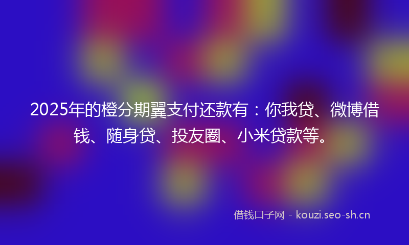 2025年的橙分期翼支付还款有：你我贷、微博借钱、随身贷、投友圈、小米贷款等。