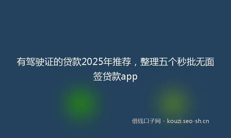 有驾驶证的贷款2025年推荐，整理五个秒批无面签贷款app