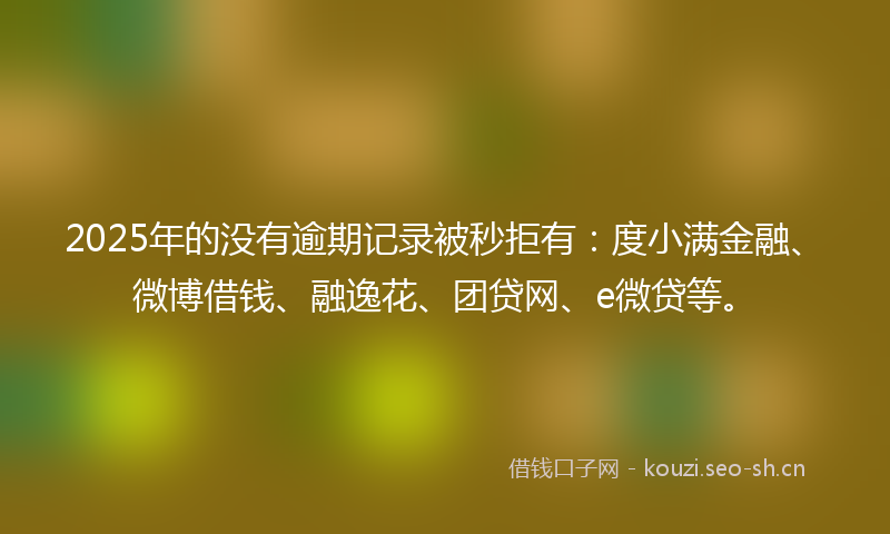 2025年的没有逾期记录被秒拒有：度小满金融、微博借钱、融逸花、团贷网、e微贷等。