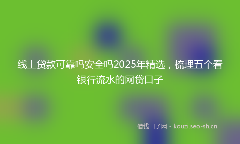 线上贷款可靠吗安全吗2025年精选，梳理五个看银行流水的网贷口子