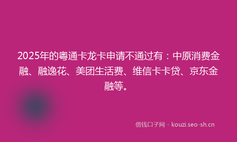 2025年的粤通卡龙卡申请不通过有：中原消费金融、融逸花、美团生活费、维信卡卡贷、京东金融等。