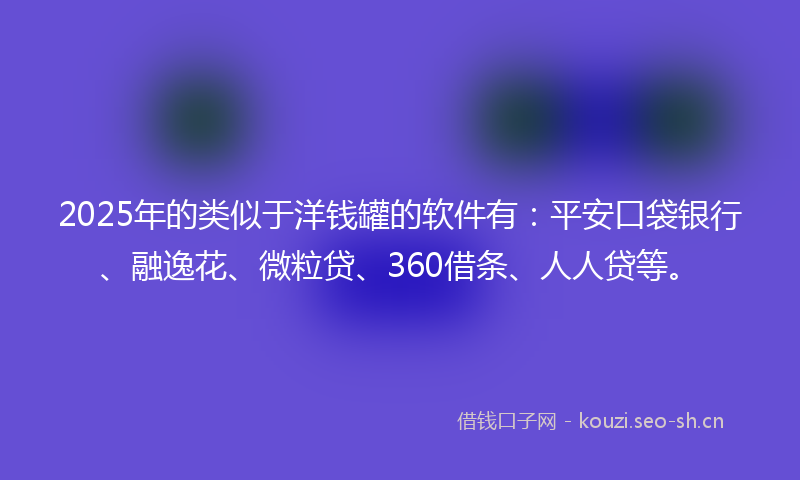 2025年的类似于洋钱罐的软件有：平安口袋银行、融逸花、微粒贷、360借条、人人贷等。