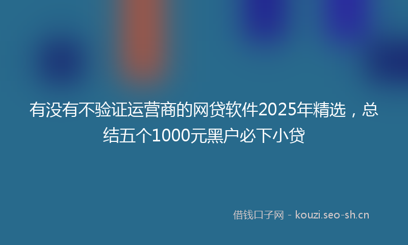 有没有不验证运营商的网贷软件2025年精选，总结五个1000元黑户必下小贷