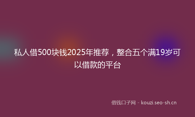 私人借500块钱2025年推荐，整合五个满19岁可以借款的平台