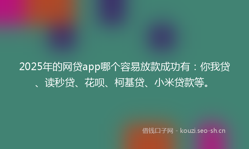 2025年的网贷app哪个容易放款成功有：你我贷、读秒贷、花呗、柯基贷、小米贷款等。