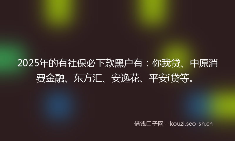 2025年的有社保必下款黑户有：你我贷、中原消费金融、东方汇、安逸花、平安i贷等。
