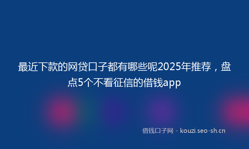 最近下款的网贷口子都有哪些呢2025年推荐，盘点5个不看征信的借钱app