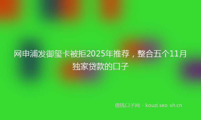网申浦发御玺卡被拒2025年推荐，整合五个11月独家贷款的口子