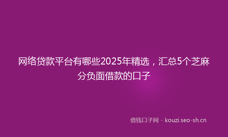 网络贷款平台有哪些2025年精选，汇总5个芝麻分负面借款的口子