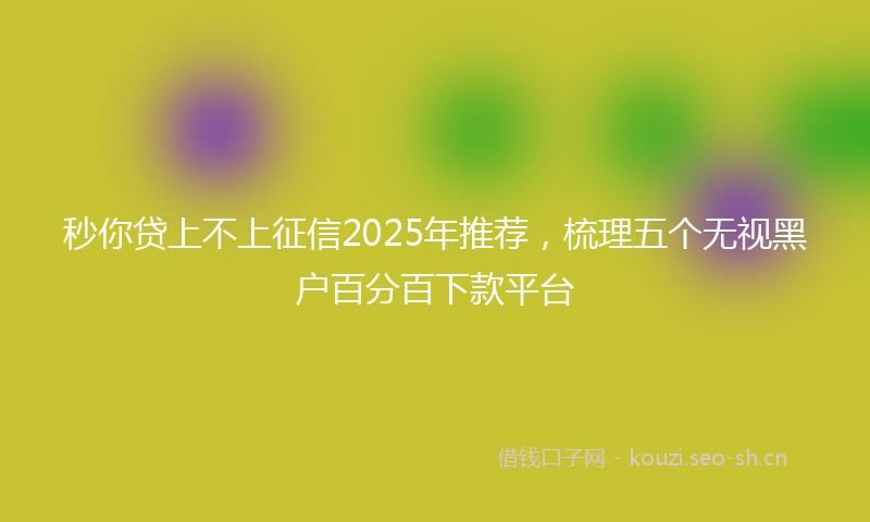 秒你贷上不上征信2025年推荐，梳理五个无视黑户百分百下款平台