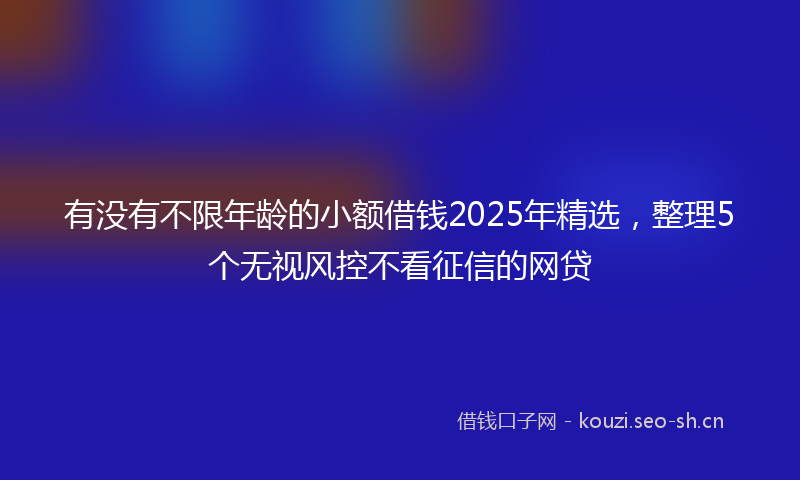 有没有不限年龄的小额借钱2025年精选，整理5个无视风控不看征信的网贷