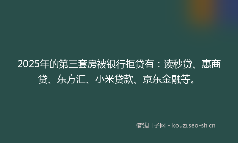 2025年的第三套房被银行拒贷有：读秒贷、惠商贷、东方汇、小米贷款、京东金融等。