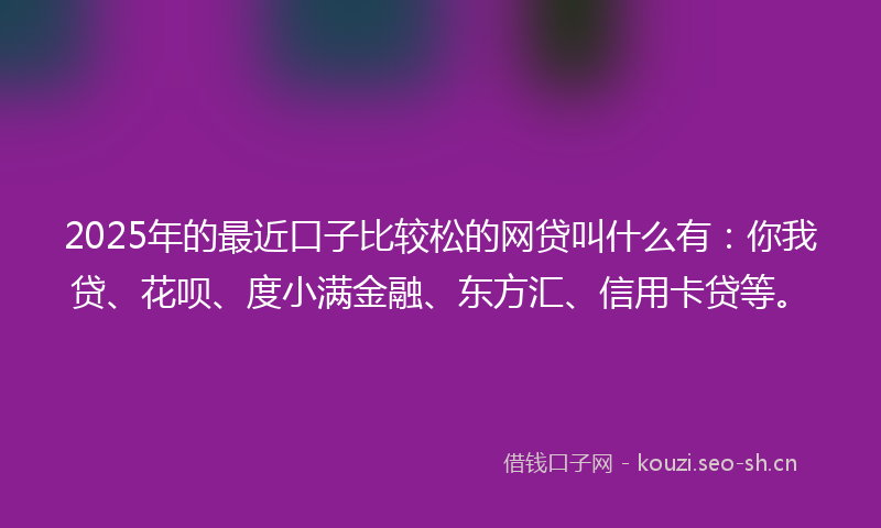 2025年的最近口子比较松的网贷叫什么有:你我贷、花呗、度小满金融、东方汇、信用卡贷等。